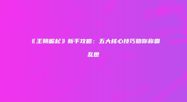 《王朝崛起》新手攻略：五大核心技巧助你称霸乱世