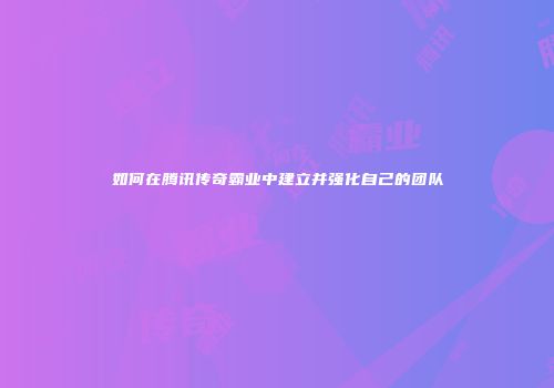 如何在腾讯传奇霸业中建立并强化自己的团队