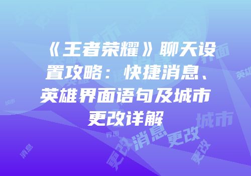 《王者荣耀》聊天设置攻略：快捷消息、英雄界面语句及城市更改详解