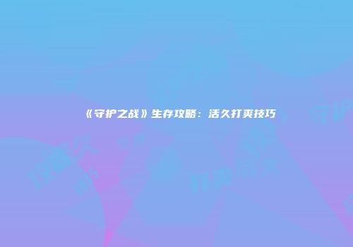 《守护之战》生存攻略：活久打爽技巧