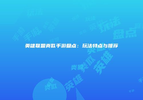 英雄联盟类似手游盘点：玩法特点与推荐