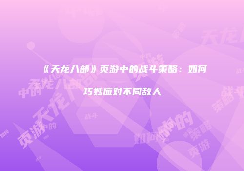 《天龙八部》页游中的战斗策略：如何巧妙应对不同敌人