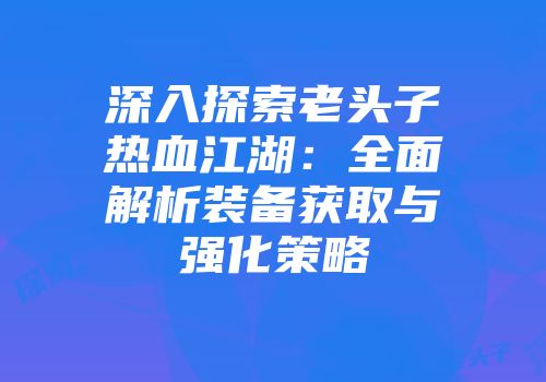 深入探索老头子热血江湖:全面解析装备获取与强化策略
