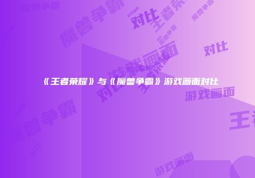 《王者荣耀》与《魔兽争霸》游戏画面对比