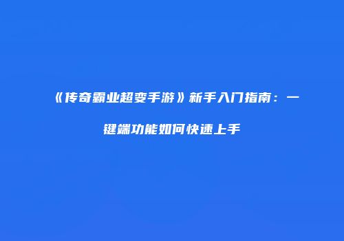 《传奇霸业超变手游》新手入门指南：一键端功能如何快速上手