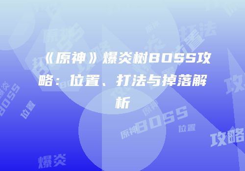 《原神》爆炎树BOSS攻略：位置、打法与掉落解析