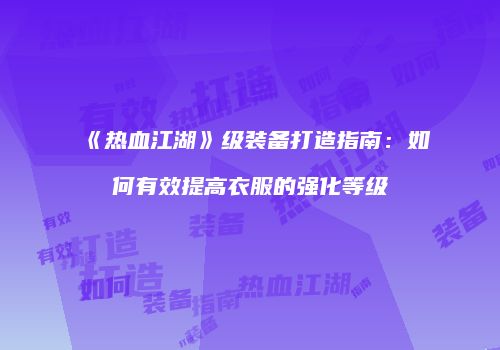 《热血江湖》级装备打造指南：如何有效提高衣服的强化等级