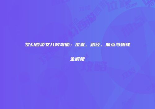 梦幻西游女儿村攻略：位置、路径、加点与赚钱全解析