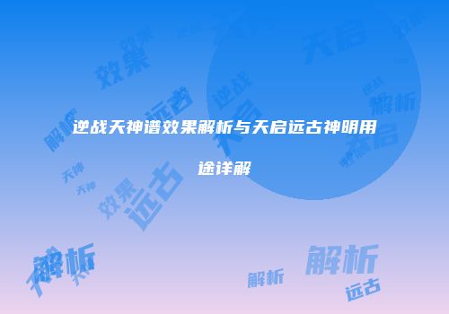 逆战天神谱效果解析与天启远古神明用途详解