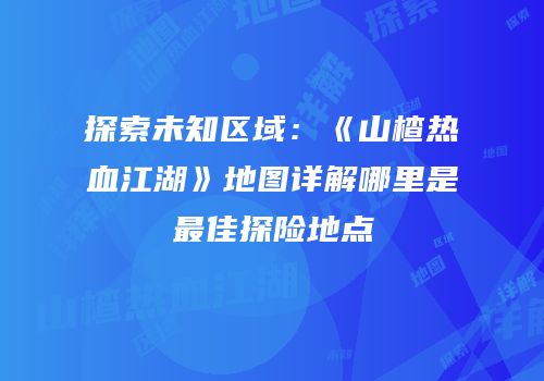 探索未知区域：《山楂热血江湖》地图详解哪里是最佳探险地点