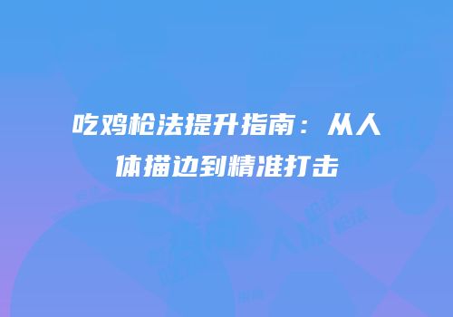 吃鸡枪法提升指南：从人体描边到精准打击