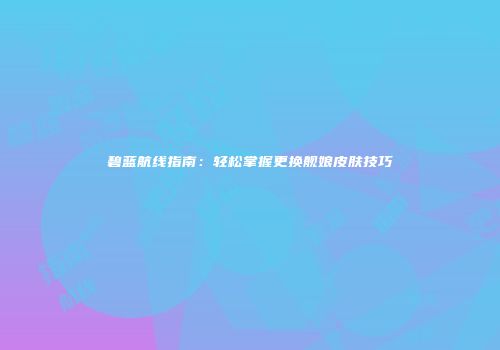 碧蓝航线指南：轻松掌握更换舰娘皮肤技巧
