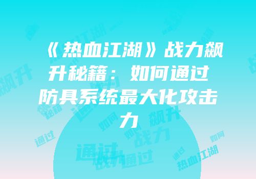 《热血江湖》战力飙升秘籍：如何通过防具系统最大化攻击力