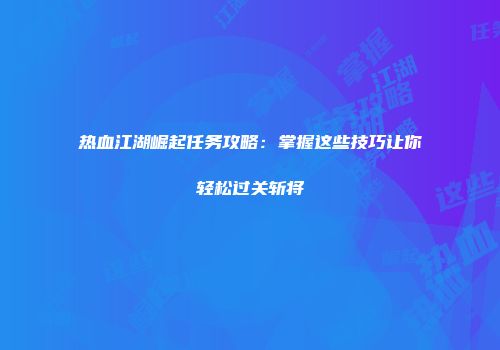 热血江湖崛起任务攻略：掌握这些技巧让你轻松过关斩将