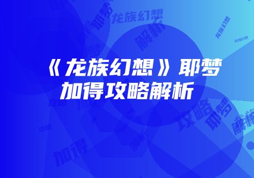 《龙族幻想》耶梦加得攻略解析