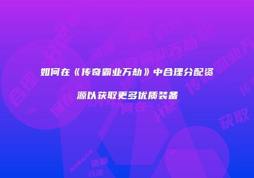 如何在《传奇霸业万劫》中合理分配资源以获取更多优质装备