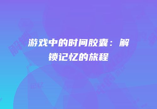游戏中的时间胶囊：解锁记忆的旅程