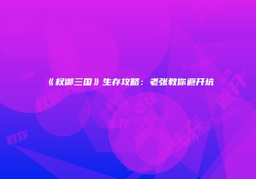 《权御三国》生存攻略：老张教你避开坑