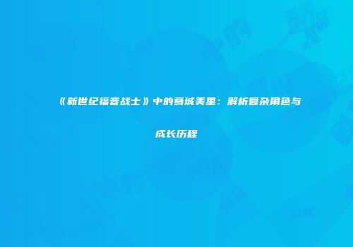 《新世纪福音战士》中的葛城美里：解析复杂角色与成长历程