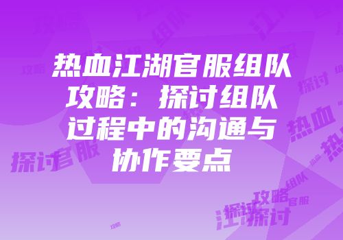 热血江湖官服组队攻略:探讨组队过程中的沟通与协作要点