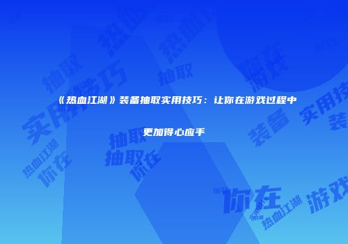 《热血江湖》装备抽取实用技巧：让你在游戏过程中更加得心应手