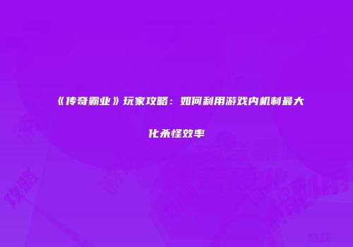 《传奇霸业》玩家攻略：如何利用游戏内机制最大化杀怪效率
