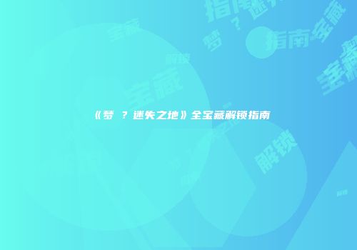 《梦�？迷失之地》全宝藏解锁指南
