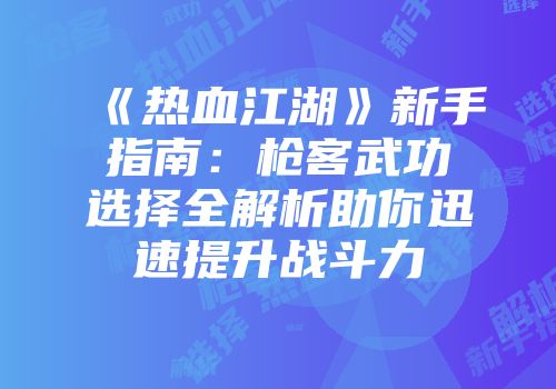 《热血江湖》新手指南：枪客武功选择全解析助你迅速提升战斗力