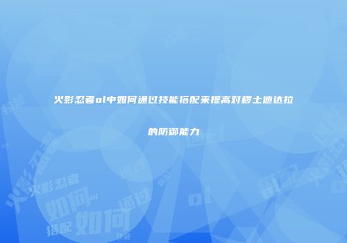 火影忍者ol中如何通过技能搭配来提高对秽土迪达拉的防御能力