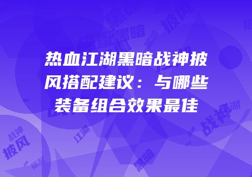 热血江湖黑暗战神披风搭配建议：与哪些装备组合效果最佳