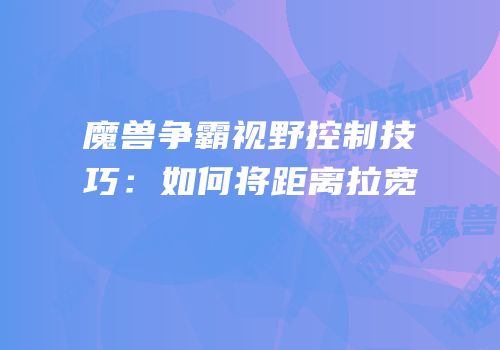 魔兽争霸视野控制技巧：如何将距离拉宽