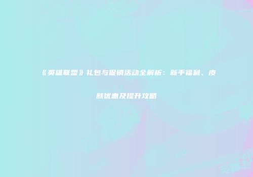 《英雄联盟》礼包与促销活动全解析：新手福利、皮肤优惠及提升攻略