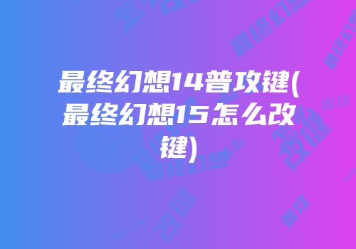 最终幻想14普攻键(最终幻想15怎么改键)