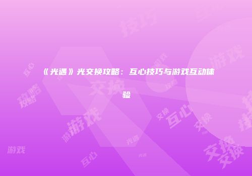 《光遇》光交换攻略：互心技巧与游戏互动体验
