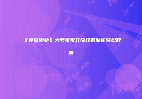 《传奇霸业》大号宝宝升级攻略助你轻松取胜