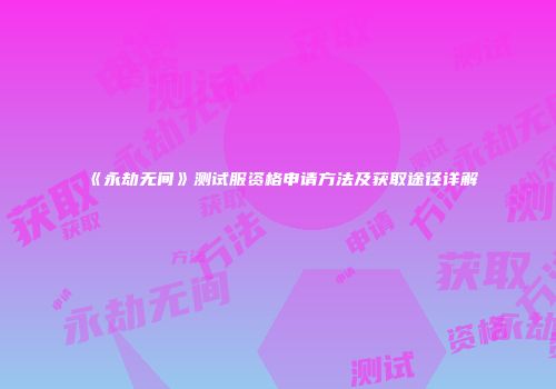 《永劫无间》测试服资格申请方法及获取途径详解