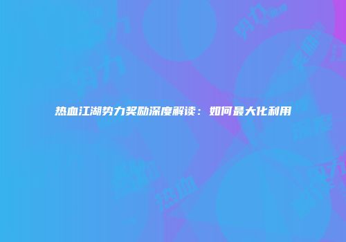 热血江湖势力奖励深度解读：如何最大化利用