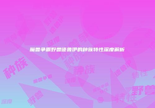 魔兽争霸野兽德鲁伊的种族特性深度解析