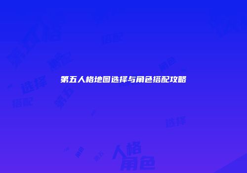 第五人格地图选择与角色搭配攻略