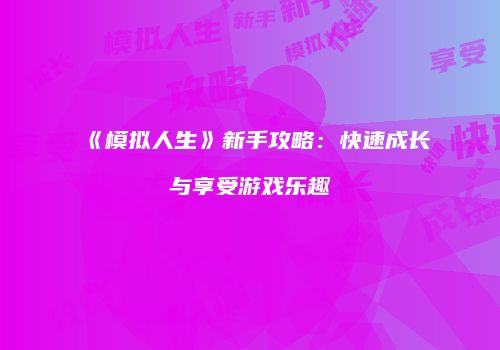 《模拟人生》新手攻略：快速成长与享受游戏乐趣