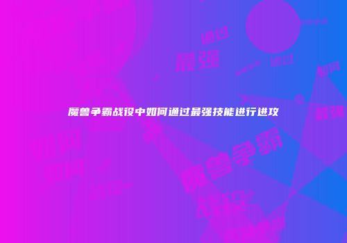 魔兽争霸战役中如何通过最强技能进行进攻
