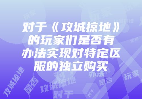 对于《攻城掠地》的玩家们是否有办法实现对特定区服的独立购买
