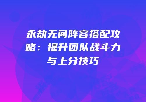 永劫无间阵容搭配攻略：提升团队战斗力与上分技巧