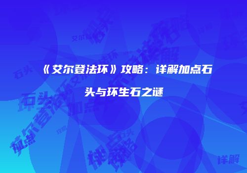 《艾尔登法环》攻略：详解加点石头与环生石之谜