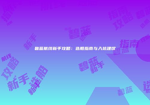 碧蓝航线新手攻略：选船指南与入坑建议