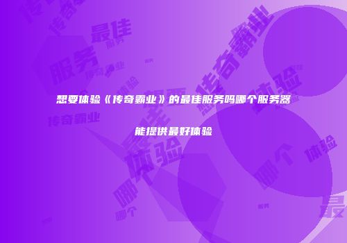 想要体验《传奇霸业》的最佳服务吗哪个服务器能提供最好体验
