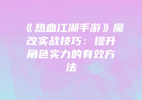 《热血江湖手游》魔改实战技巧：提升角色实力的有效方法