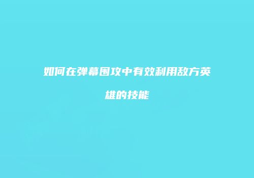 如何在弹幕围攻中有效利用敌方英雄的技能