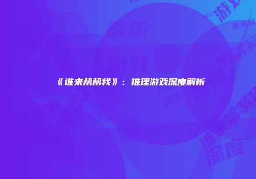 《谁来帮帮我》：推理游戏深度解析