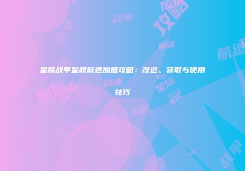 星际战甲星舰航道加速攻略：改造、获取与使用技巧